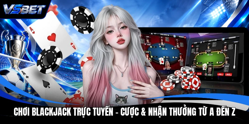 Chơi Blackjack Trực Tuyến - Cược & Nhận Thưởng Từ A Đến Z