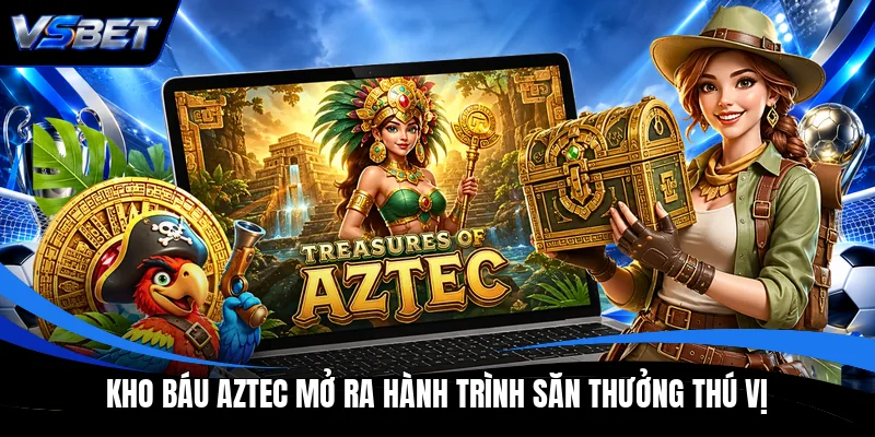 Kho Báu Aztec mở ra hành trình săn thưởng thú vị