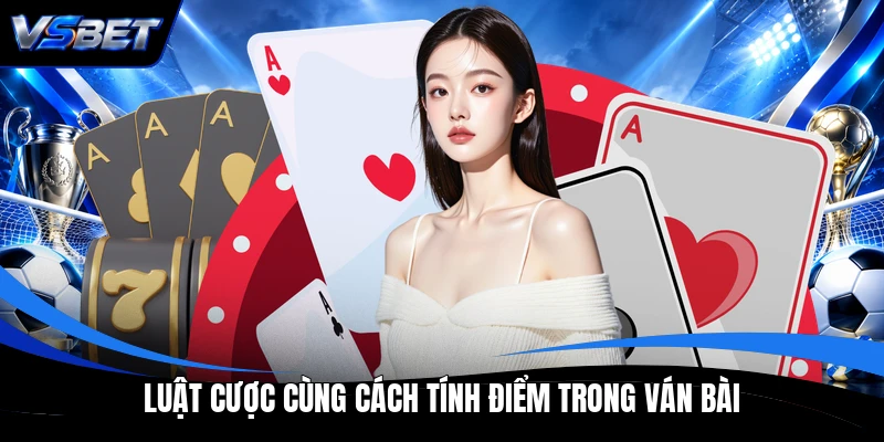 Luật cược cùng cách tính điểm trong ván bài